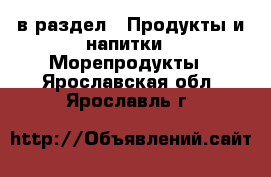  в раздел : Продукты и напитки » Морепродукты . Ярославская обл.,Ярославль г.